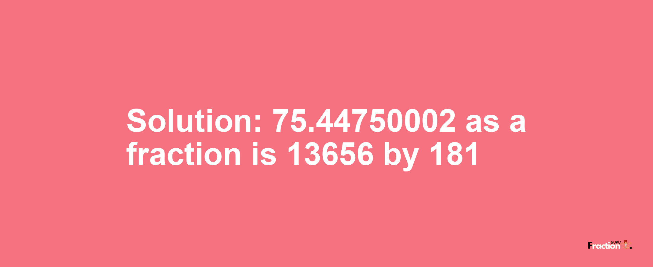 Solution:75.44750002 as a fraction is 13656/181